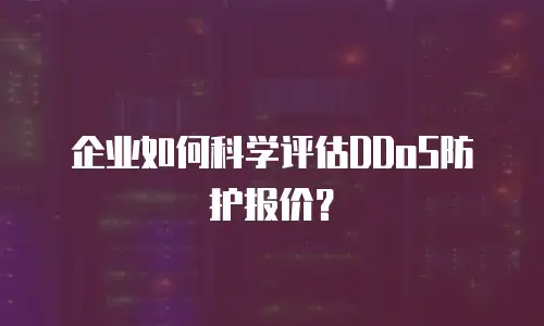 企业如何科学评估DDoS防护报价？