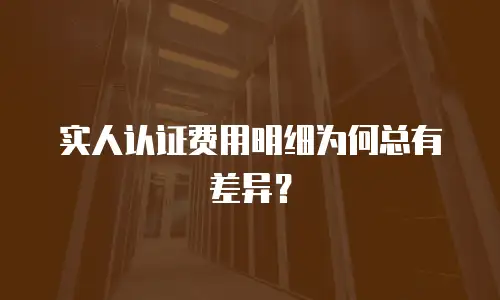 实人认证费用明细为何总有差异？