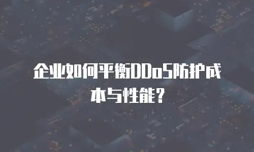 企业如何平衡DDoS防护成本与性能？