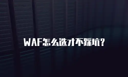 WAF怎么选才不踩坑？