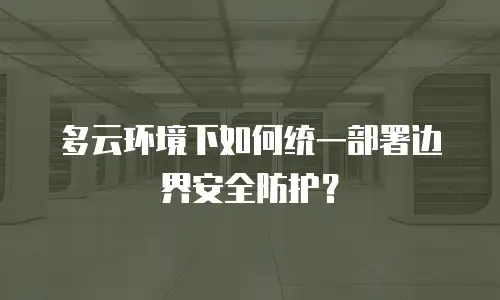 多云环境下如何统一部署边界安全防护？