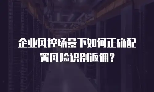 企业风控场景下如何正确配置风险识别返佣？