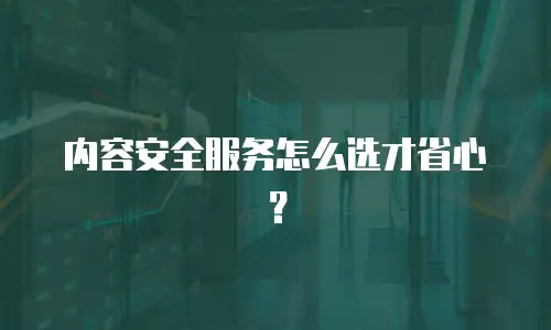内容安全服务怎么选才省心？
