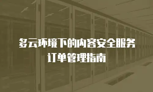多云环境下的内容安全服务订单管理指南
