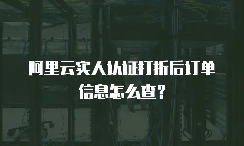 阿里云实人认证打折后订单信息怎么查？
