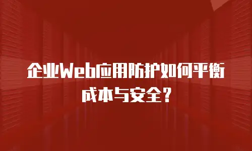 企业Web应用防护如何平衡成本与安全？