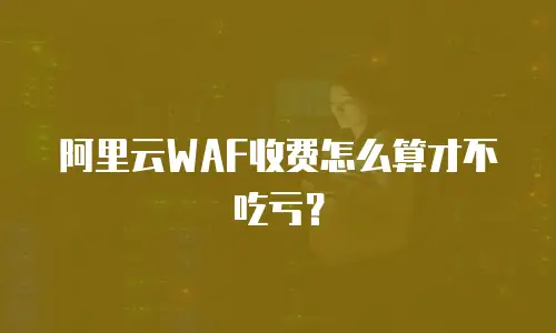 阿里云WAF收费怎么算才不吃亏？