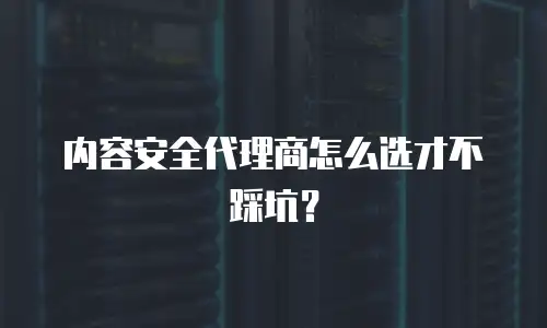 内容安全代理商怎么选才不踩坑？