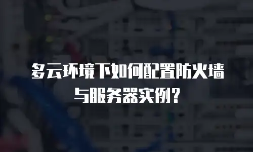 多云环境下如何配置防火墙与服务器实例？