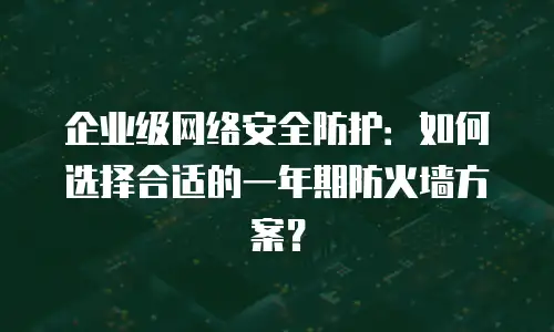 企业级网络安全防护：如何选择合适的一年期防火墙方案？