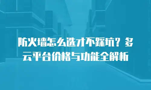 防火墙怎么选才不踩坑？多云平台价格与功能全解析