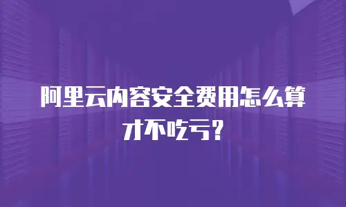 阿里云内容安全费用怎么算才不吃亏？