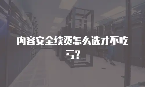 内容安全续费怎么选才不吃亏？