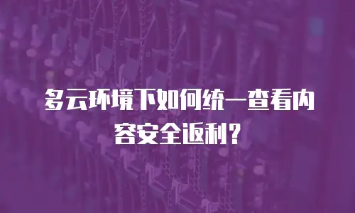 多云环境下如何统一查看内容安全返利？