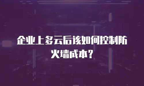 企业上多云后该如何控制防火墙成本？