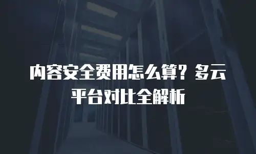 内容安全费用怎么算？多云平台对比全解析