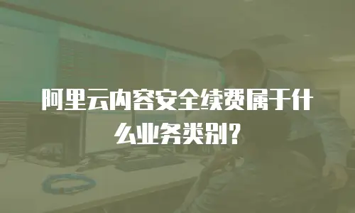 阿里云内容安全续费属于什么业务类别？