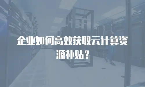 企业如何高效获取云计算资源补贴？
