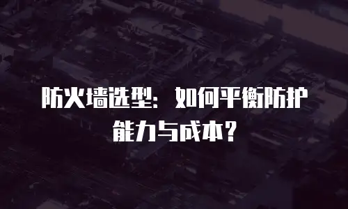 防火墙选型：如何平衡防护能力与成本？