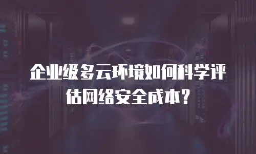 企业级多云环境如何科学评估网络安全成本？