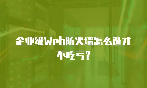 企业级Web防火墙怎么选才不吃亏？