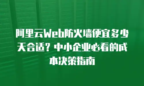 阿里云Web防火墙便宜多少天合适？中小企业必看的成本决策指南