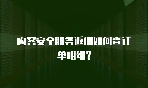 内容安全服务返佣如何查订单明细？