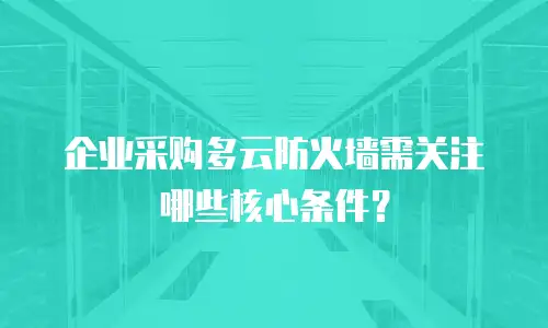 企业采购多云防火墙需关注哪些核心条件？