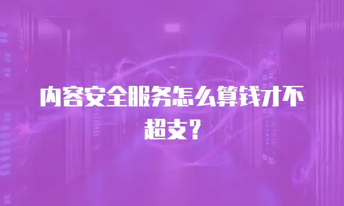 内容安全服务怎么算钱才不超支？