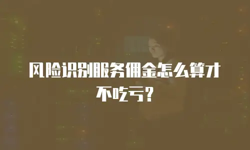 风险识别服务佣金怎么算才不吃亏？