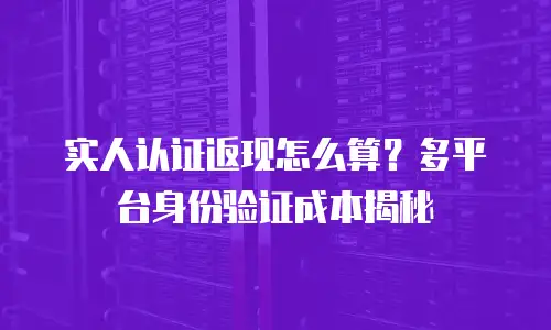 实人认证返现怎么算？多平台身份验证成本揭秘