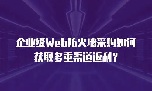 企业级Web防火墙采购如何获取多重渠道返利？
