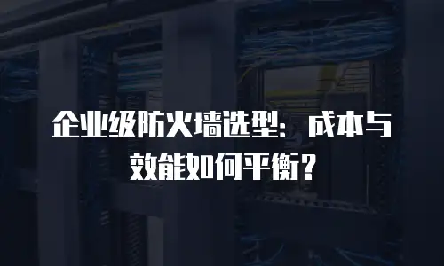 企业级防火墙选型：成本与效能如何平衡？