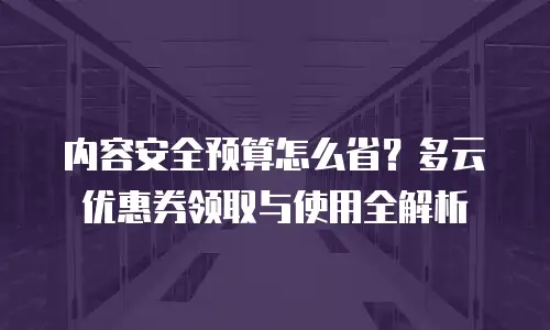 内容安全预算怎么省？多云优惠券领取与使用全解析