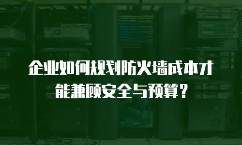 企业如何规划防火墙成本才能兼顾安全与预算？