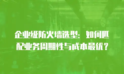 企业级防火墙选型：如何匹配业务周期性与成本最优？