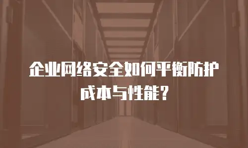 企业网络安全如何平衡防护成本与性能？
