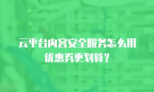 云平台内容安全服务怎么用优惠券更划算？