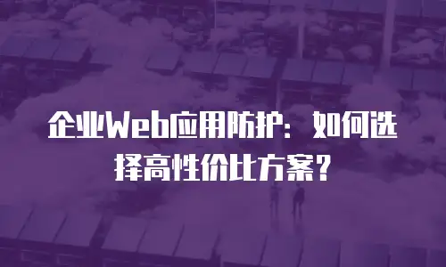 企业Web应用防护：如何选择高性价比方案？