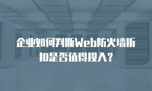 企业如何判断Web防火墙折扣是否值得投入？