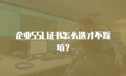 企业SSL证书怎么选才不踩坑？