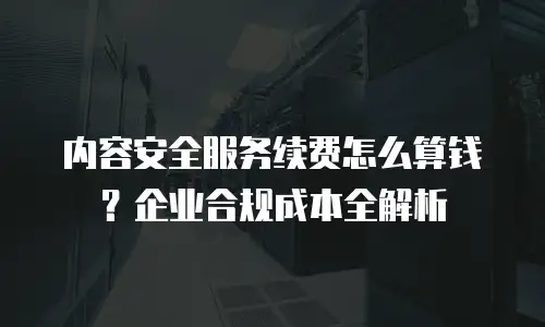 内容安全服务续费怎么算钱？企业合规成本全解析