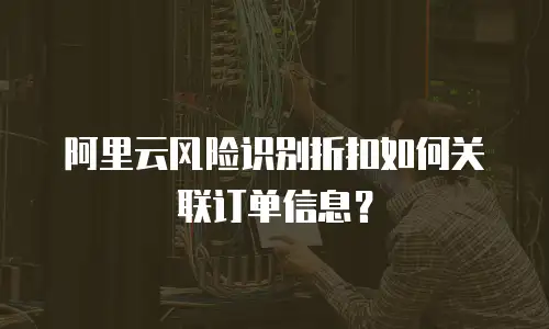 阿里云风险识别折扣如何关联订单信息？
