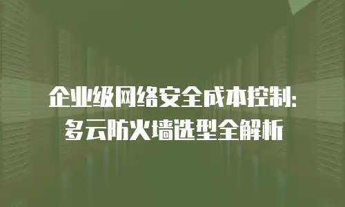 企业级网络安全成本控制：多云防火墙选型全解析