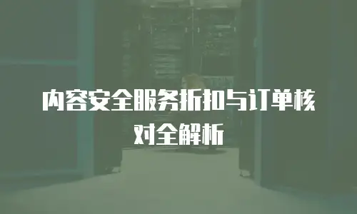 内容安全服务折扣与订单核对全解析