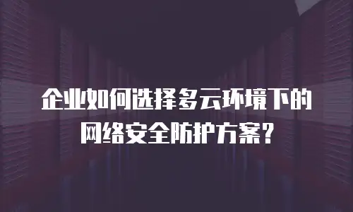 企业如何选择多云环境下的网络安全防护方案？