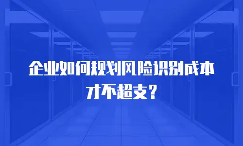 企业如何规划风险识别成本才不超支？