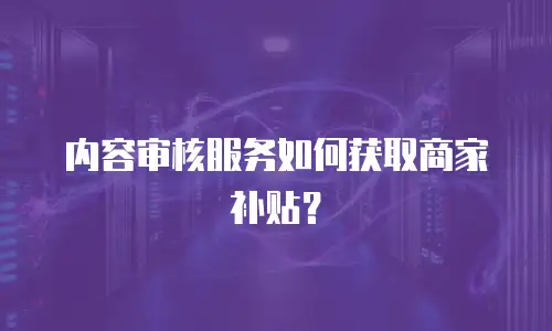 内容审核服务如何获取商家补贴？