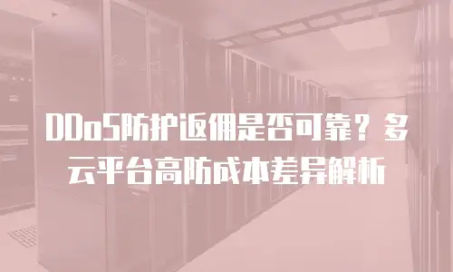 DDoS防护返佣是否可靠？多云平台高防成本差异解析
