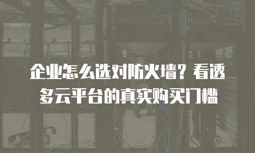 企业怎么选对防火墙？看透多云平台的真实购买门槛